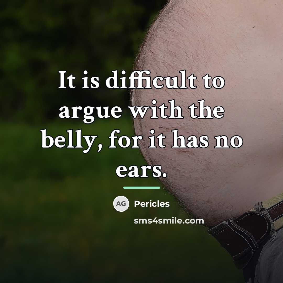 “It is difficult to argue with the belly, for it…” quote by Pericles