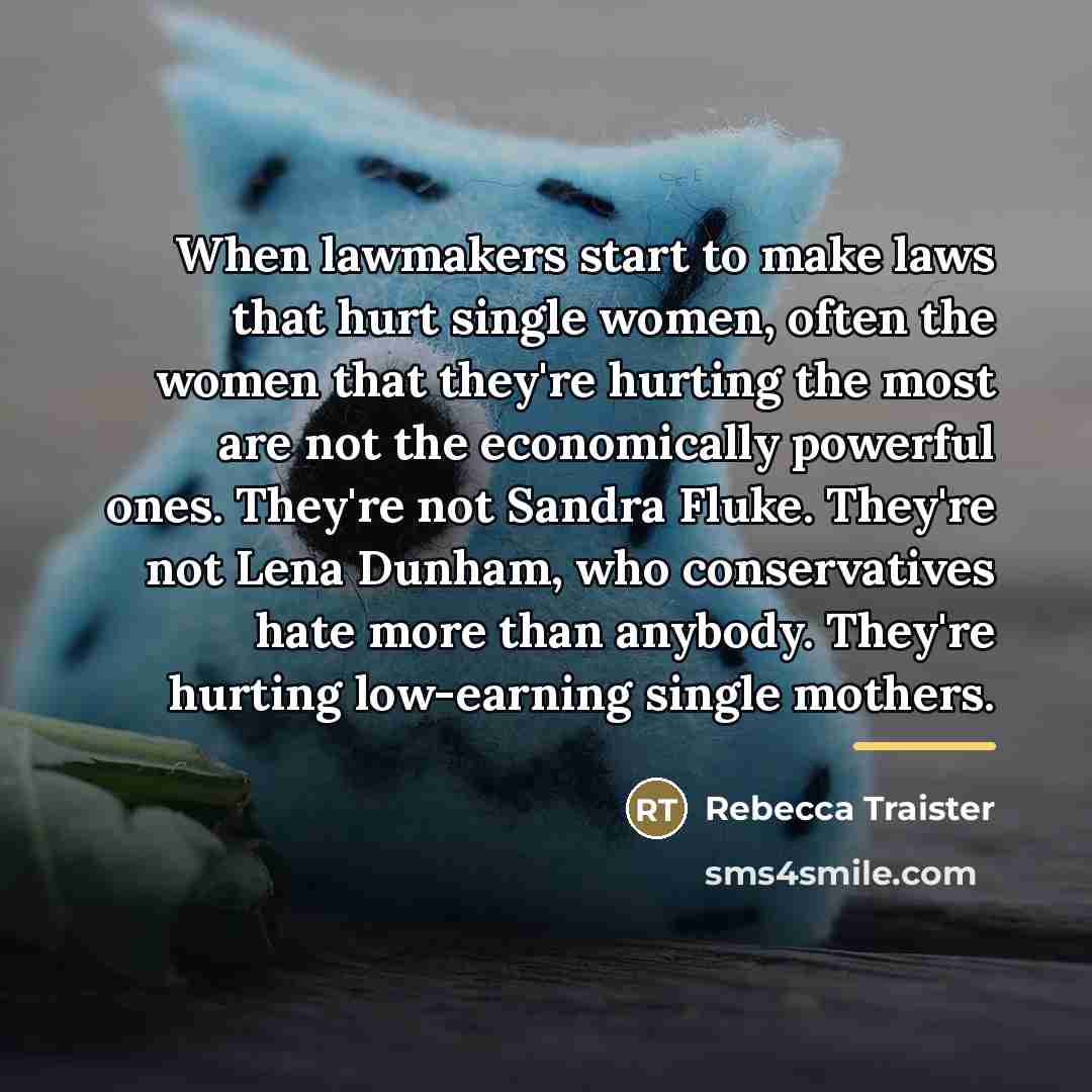 “When lawmakers start to make laws that hurt single women,…” quote by Rebecca Traister