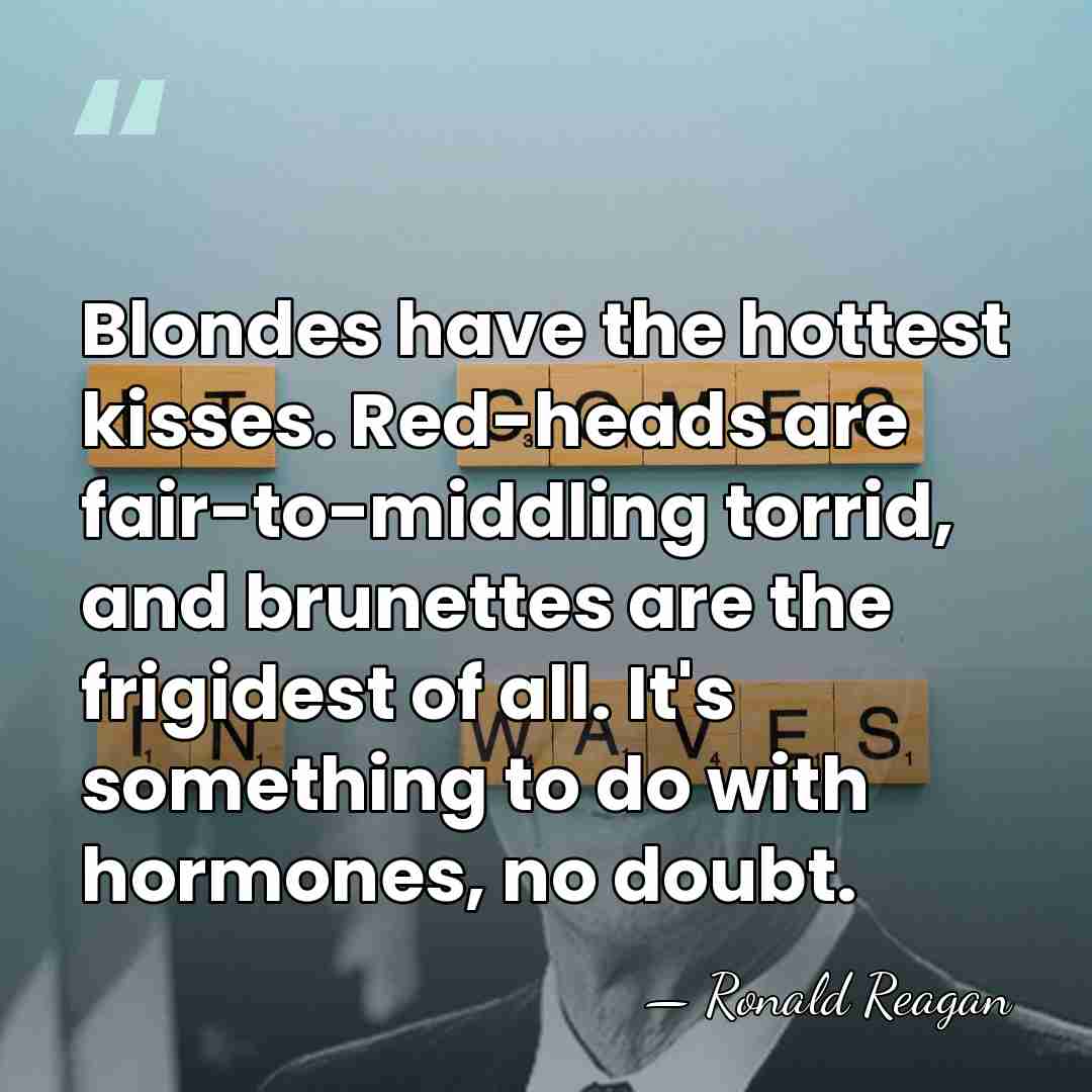 Blondes have the hottest kisses. Red-heads are fair-to-middling torrid, and brunettes are&hellip; - Ronald Reagan