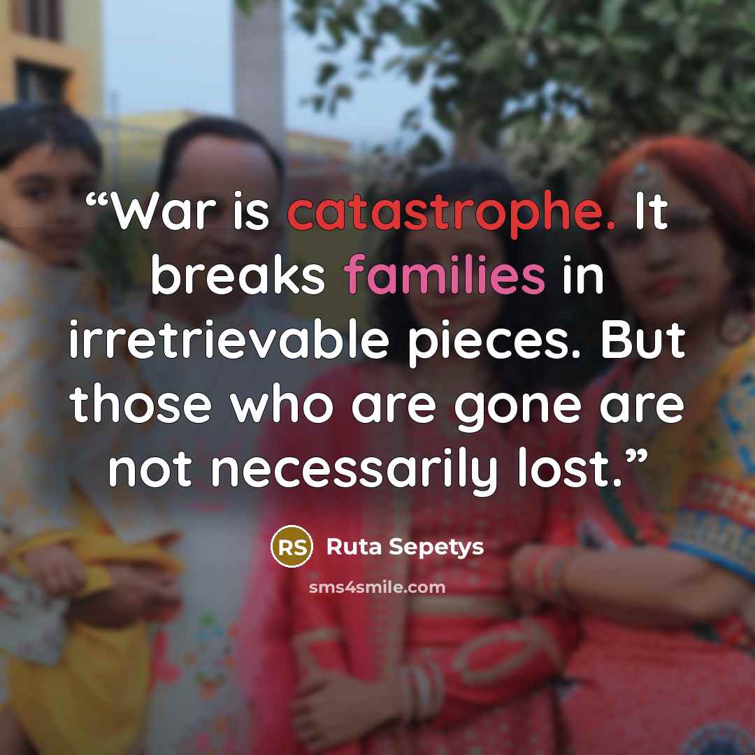 “War is catastrophe. It breaks families in irretrievable pieces. But those who are gone are not necessarily lost.” quote by Ruta Sepetys