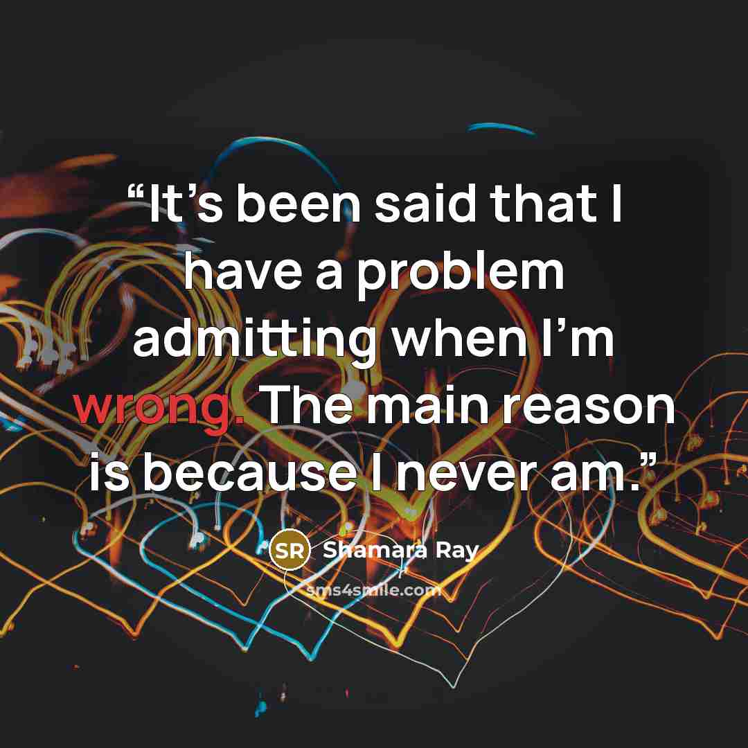 “It’s been said that I have a problem admitting when I’m wrong. The main reason is because I never am.” quote by Shamara Ray