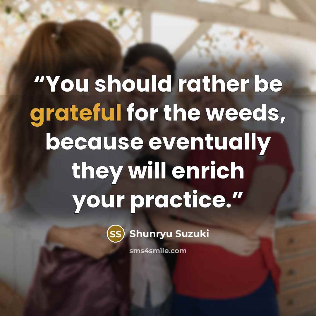 “You should rather be grateful for the weeds, because eventually they will enrich your practice.” quote by Shunryu Suzuki