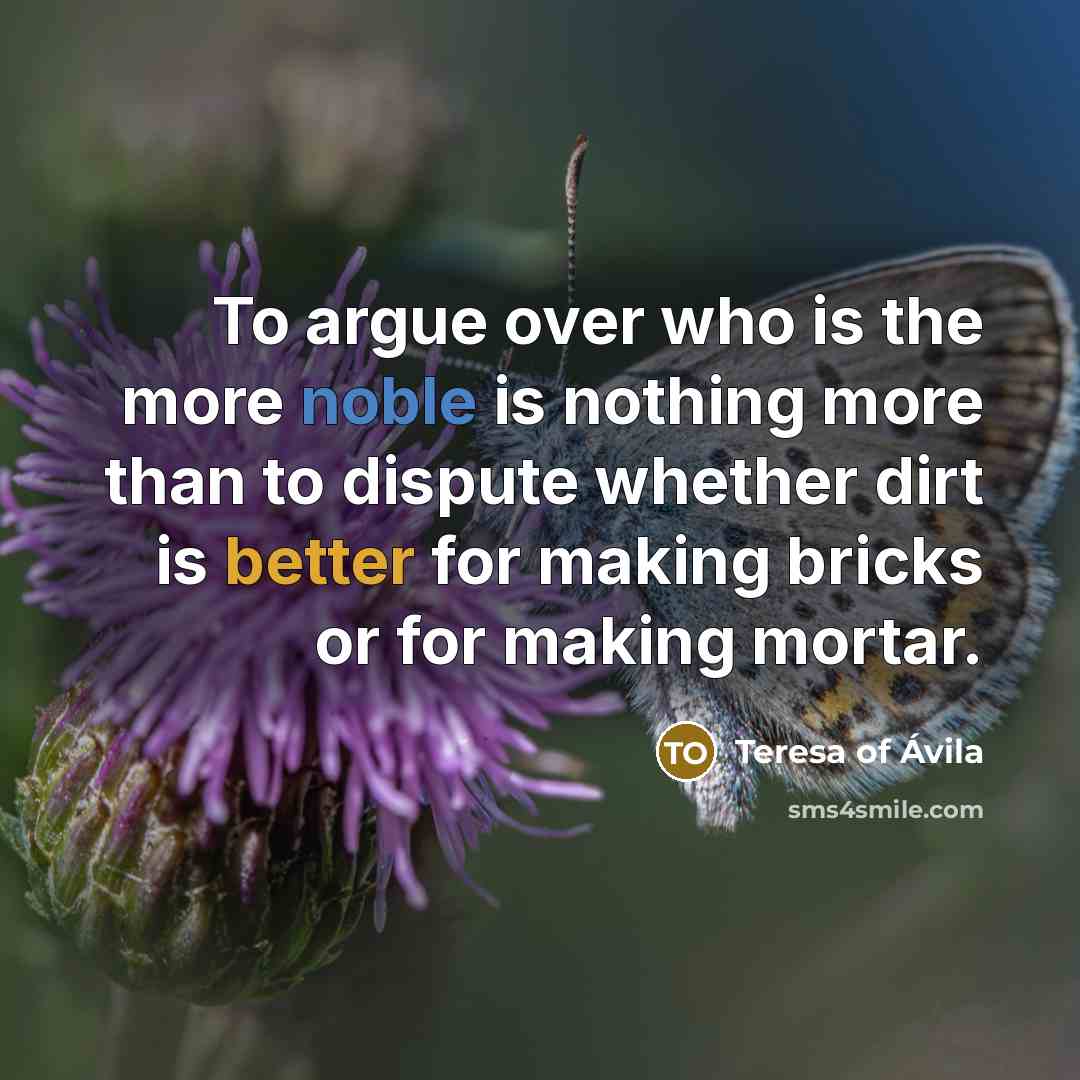 “To argue over who is the more noble is nothing more than to dispute whether dirt is better for making bricks or for making mortar.” quote by Teresa of Avila