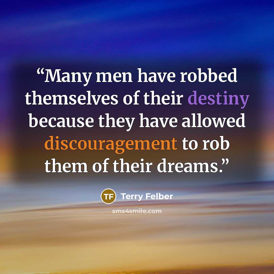 “Many men have robbed themselves of their destiny because they have allowed discouragement to rob them of their dreams.” quote by Terry Felber