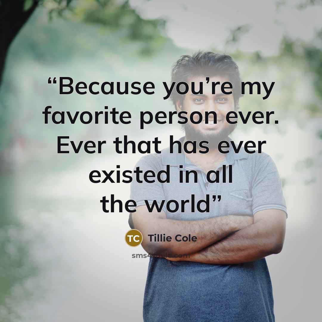 “Because you’re my favorite person ever. Ever that has ever existed in all the world” quote by Tillie Cole