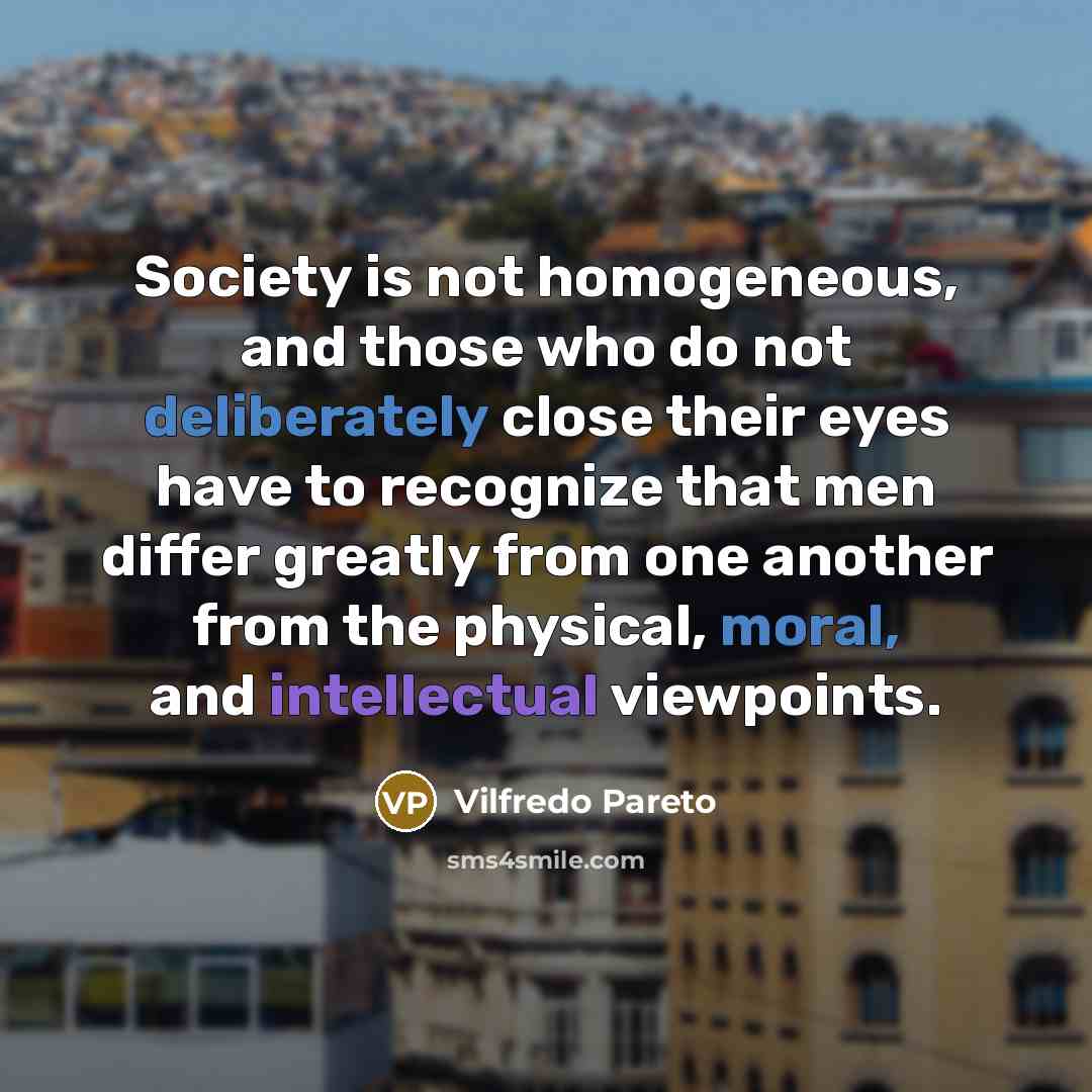 “Society is not homogeneous, and those who do not deliberately close their eyes have to recognize that men differ greatly from one another from the physical, moral, and intellectual viewpoints.” quote by Vilfredo Pareto