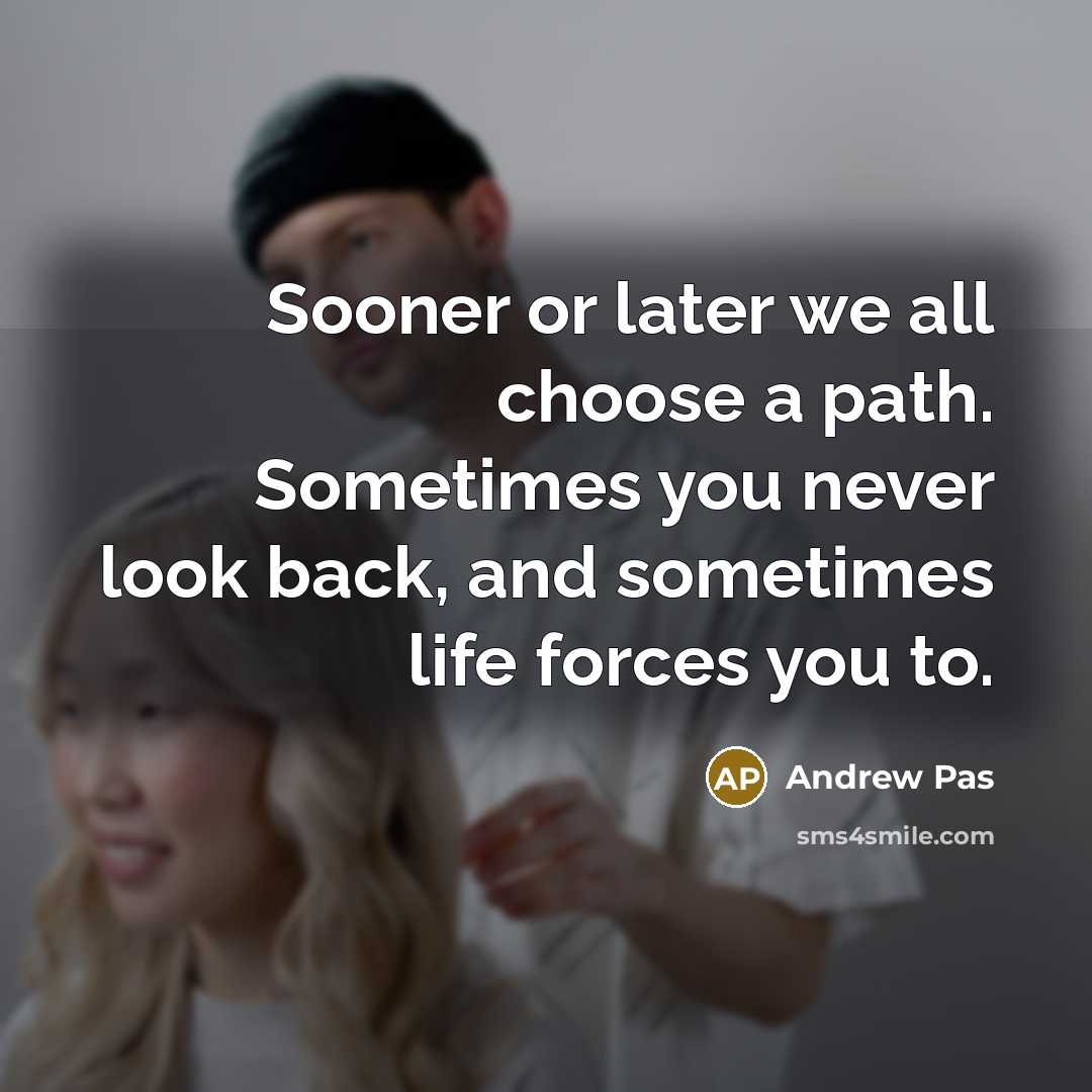 “Sooner or later we all choose a path. Sometimes you never look back, and sometimes life forces you to.” quote by Andrew Pas