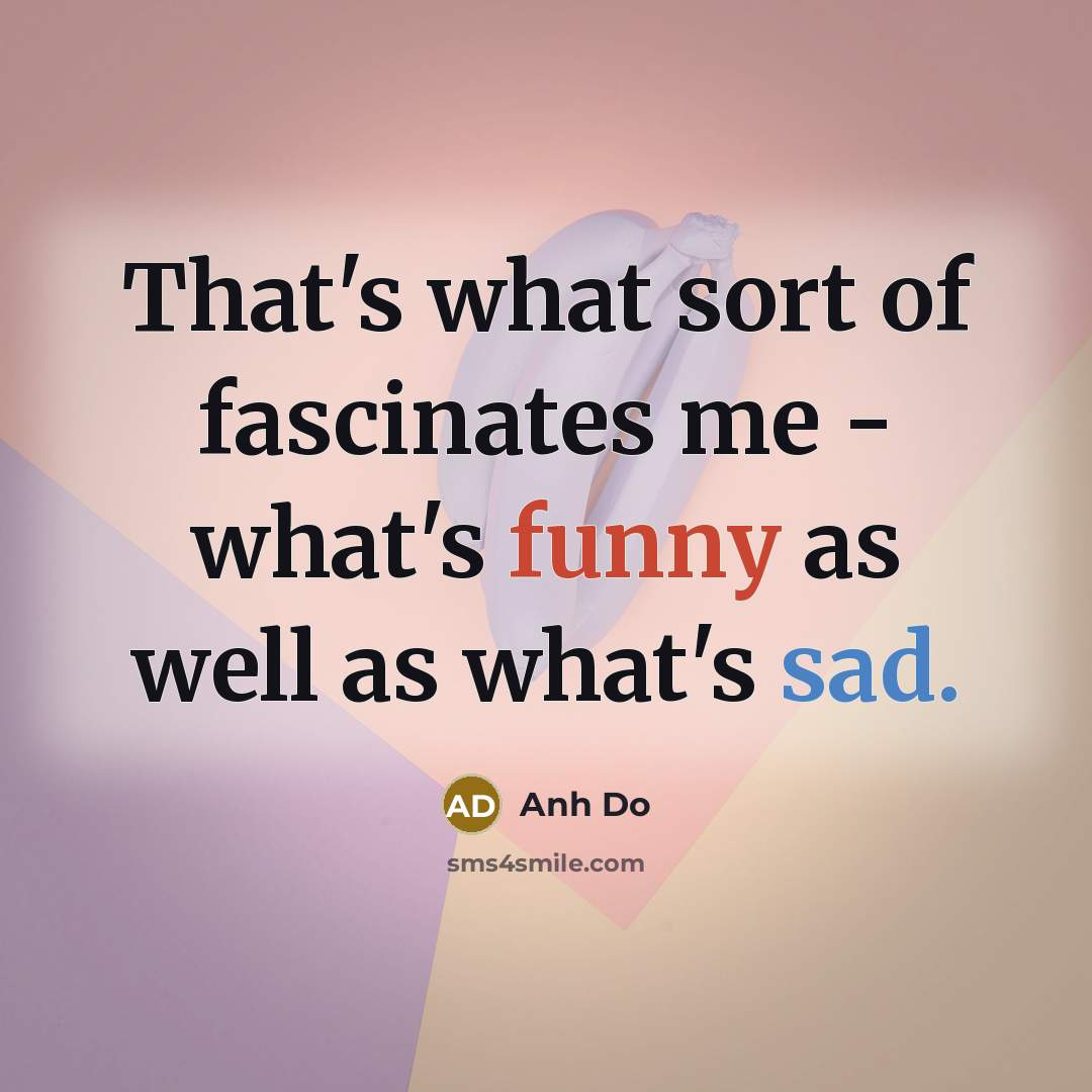 “That's what sort of fascinates me - what's funny as well as what's sad.” quote by Anh Do
