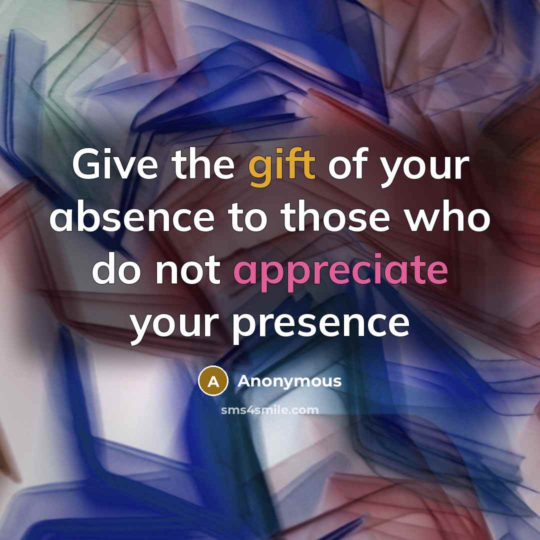 “Give the gift of your absence to those who do not appreciate your presence” quote by Anonymous