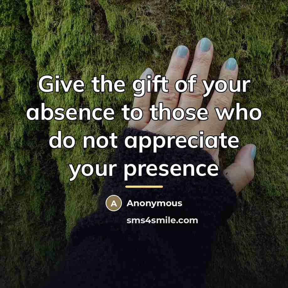 “Give the gift of your absence to those who do…” quote by Anonymous