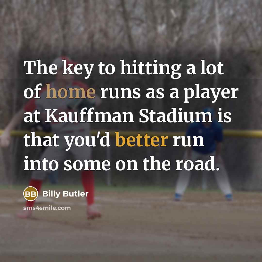 “The key to hitting a lot of home runs as a player at Kauffman Stadium is that you'd better run into some on the road.” quote by Billy Butler
