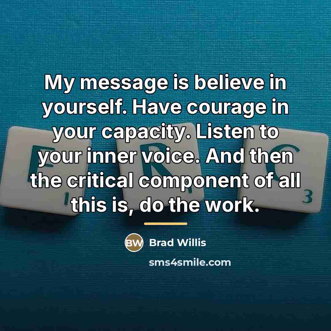 “My message is believe in yourself. Have courage in your…” quote by Brad Willis