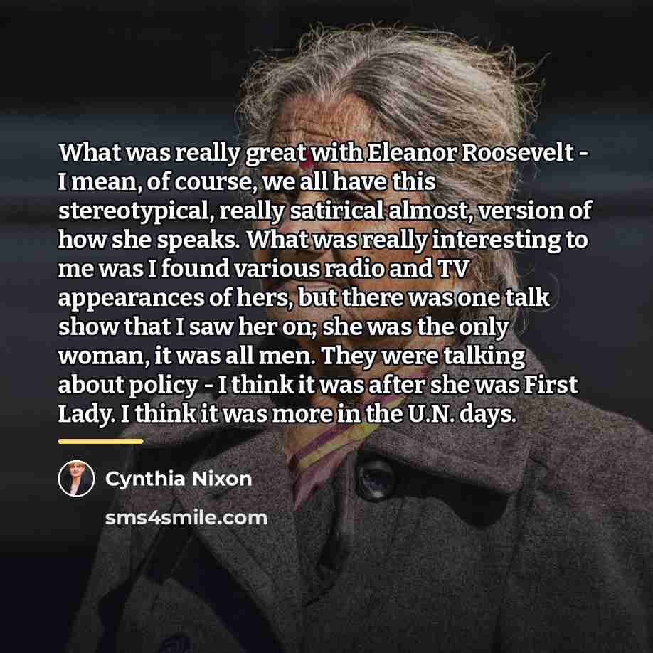 “What was really great with Eleanor Roosevelt - I mean,…” quote by Cynthia Nixon