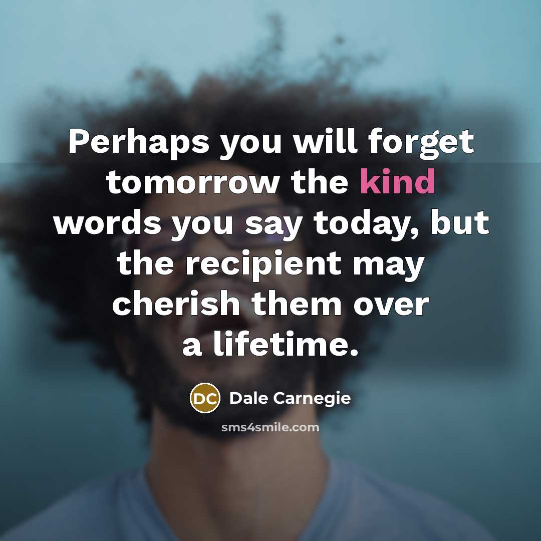 “Perhaps you will forget tomorrow the kind words you say…” quote by Dale Carnegie