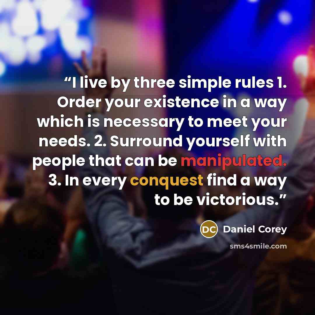 “I live by three simple rules 1. Order your existence in a way which is necessary to meet your needs. 2. Surround yourself with people that can be manipulated. 3. In every conquest find a way to be victorious.” quote by Daniel Corey