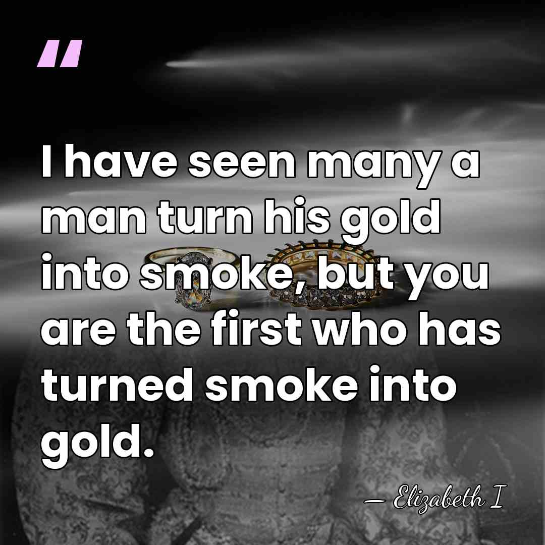 I have seen many a man turn his gold into smoke, but&hellip; - Elizabeth I