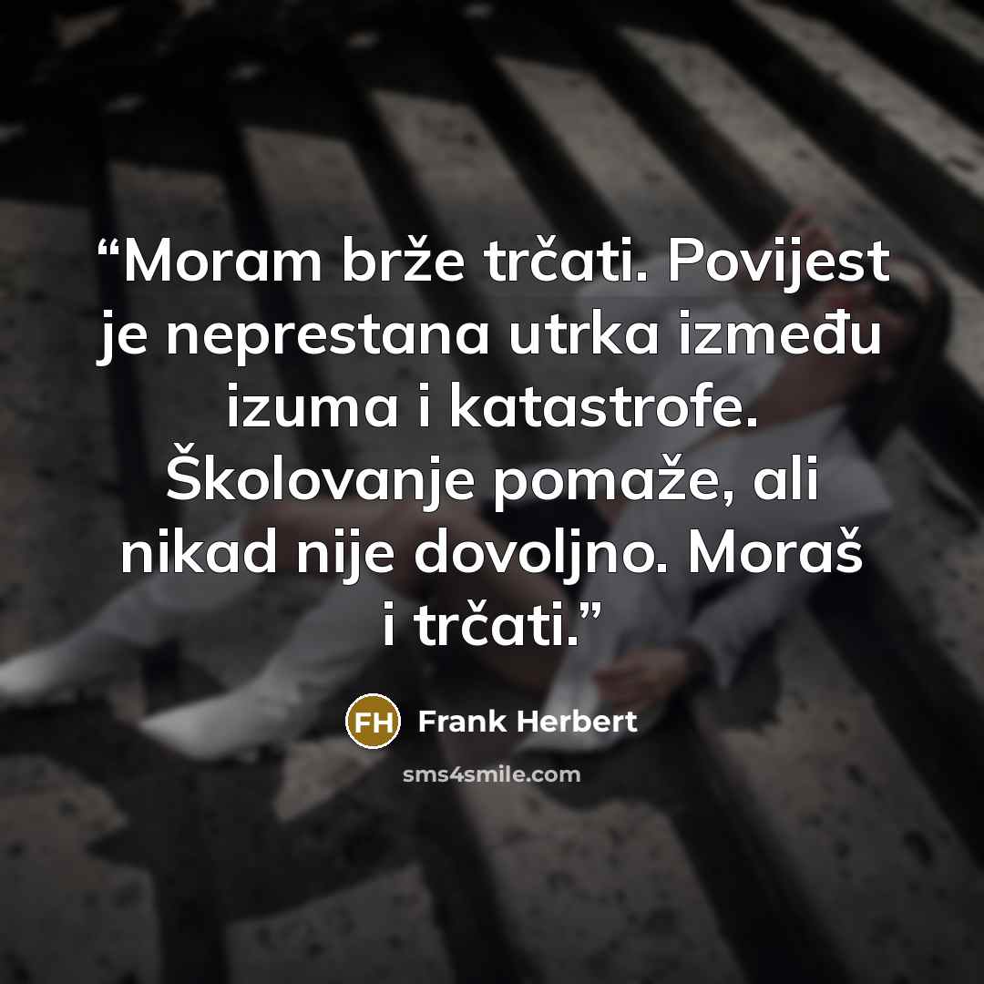 “Moram brže trčati. Povijest je neprestana utrka između izuma i katastrofe. Školovanje pomaže, ali nikad nije dovoljno. Moraš i trčati.” quote by Frank Herbert