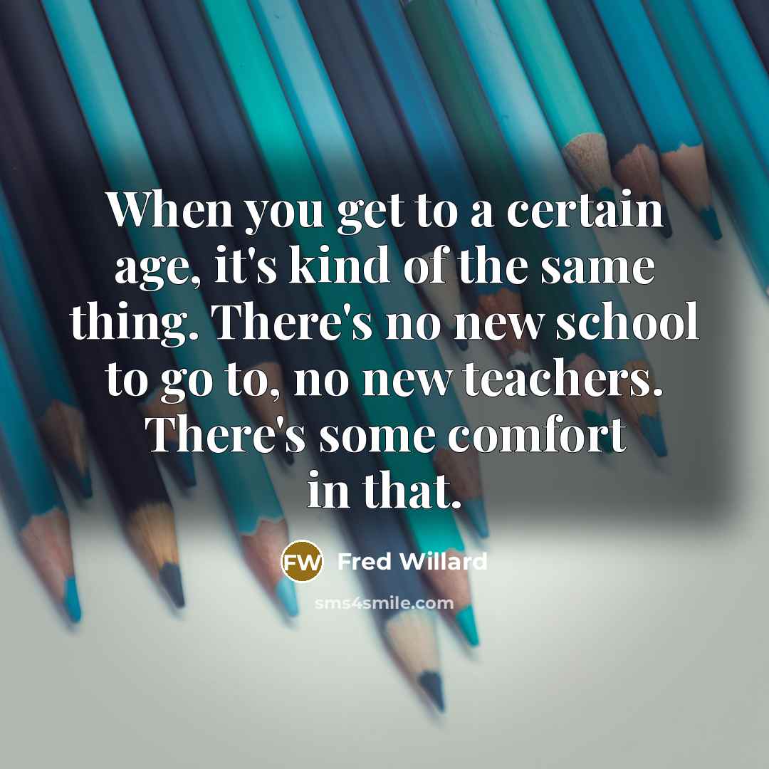 “When you get to a certain age, it's kind of the same thing. There's no new school to go to, no new teachers. There's some comfort in that.” quote by Fred Willard