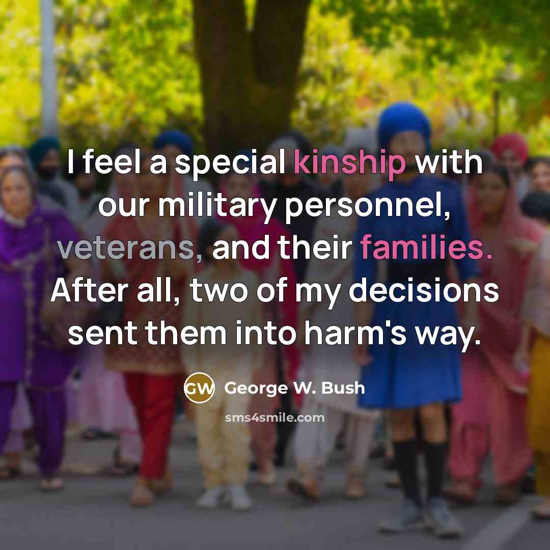 “I feel a special kinship with our military personnel, veterans, and their families. After all, two of my decisions sent them into harm's way.” quote by George W. Bush