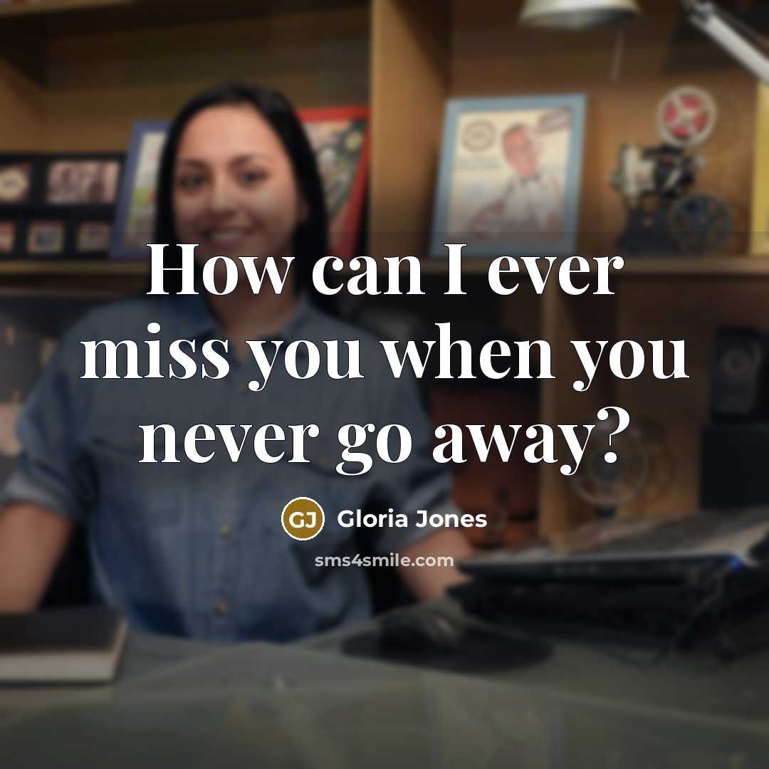 “How can I ever miss you when you never go…” quote by Gloria Jones