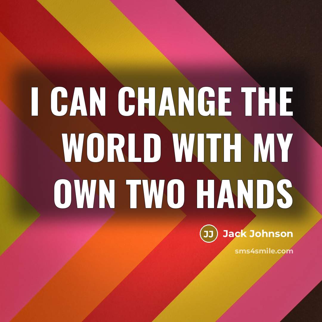 “I can change the world with my own two hands…” quote by Jack Johnson