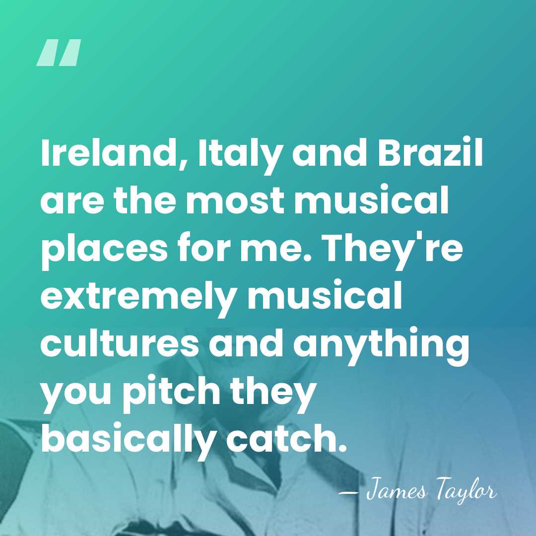 Ireland, Italy and Brazil are the most musical places for me. They're&hellip; - James Taylor