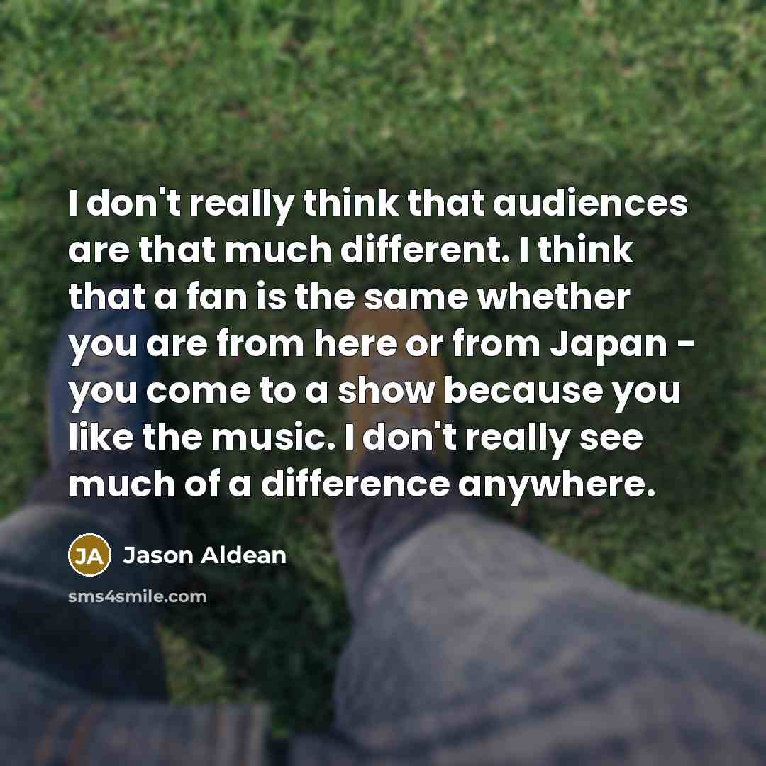 “I don't really think that audiences are that much different.…” quote by Jason Aldean