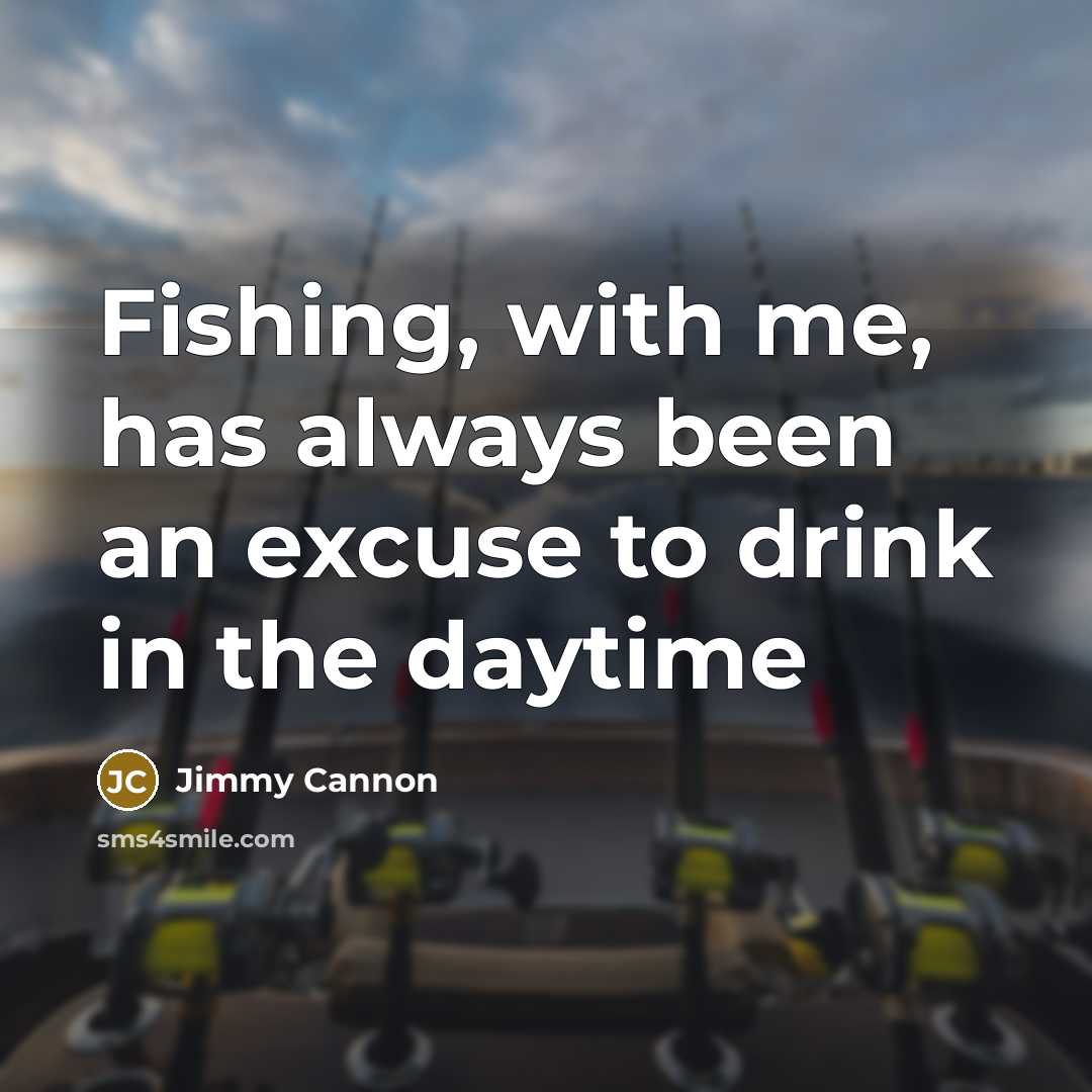 “Fishing, with me, has always been an excuse to drink…” quote by Jimmy Cannon