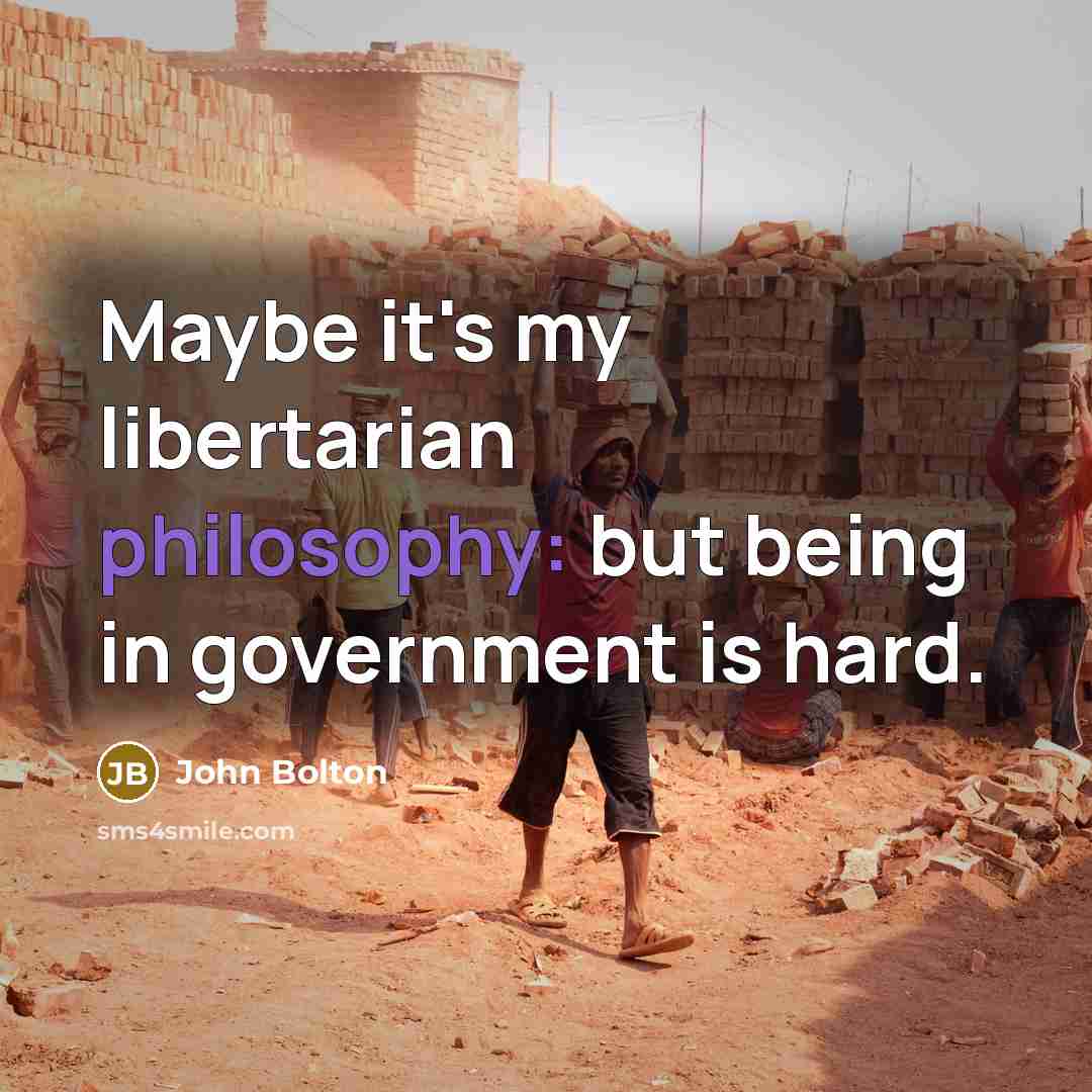 “Maybe it's my libertarian philosophy: but being in government is…” quote by John Bolton