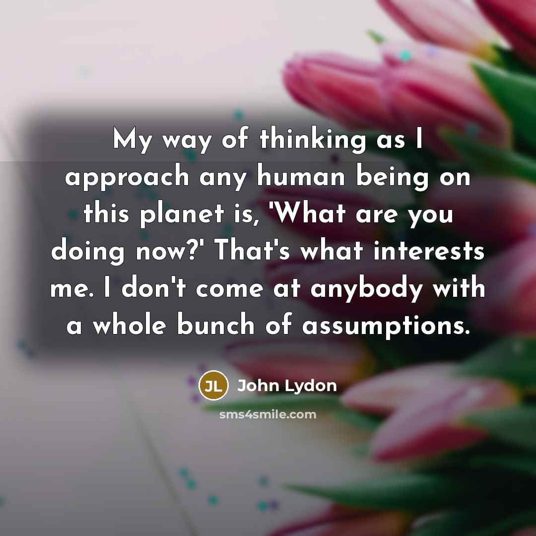 “My way of thinking as I approach any human being…” quote by John Lydon