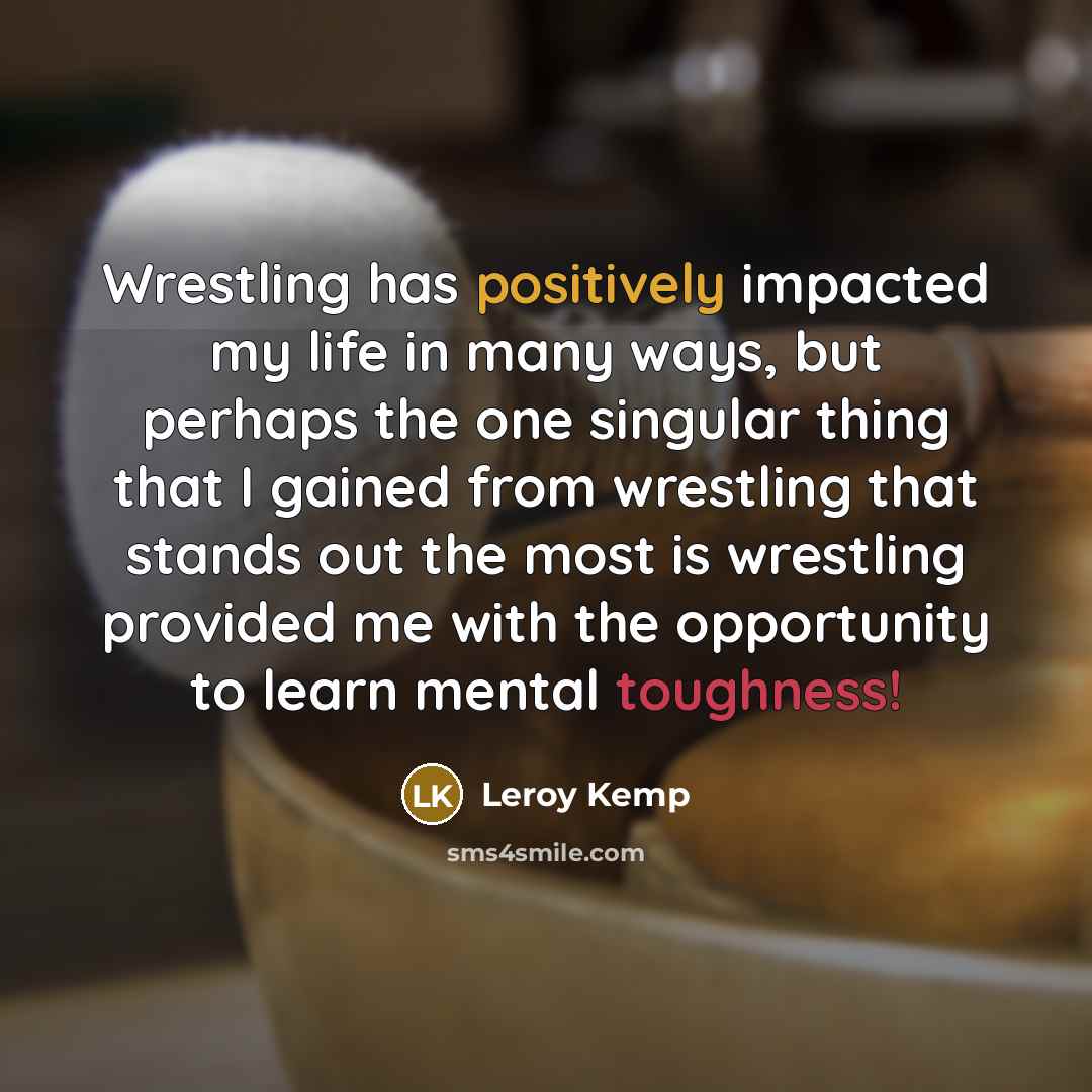 “Wrestling has positively impacted my life in many ways, but perhaps the one singular thing that I gained from wrestling that stands out the most is wrestling provided me with the opportunity to learn mental toughness!” quote by Leroy Kemp