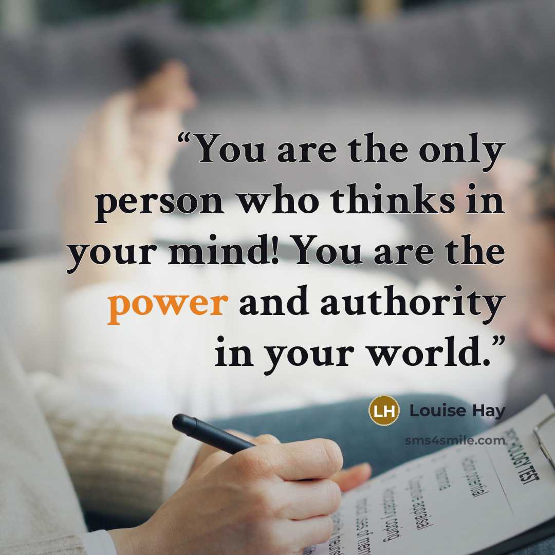 “You are the only person who thinks in your mind! You are the power and authority in your world.” quote by Louise Hay