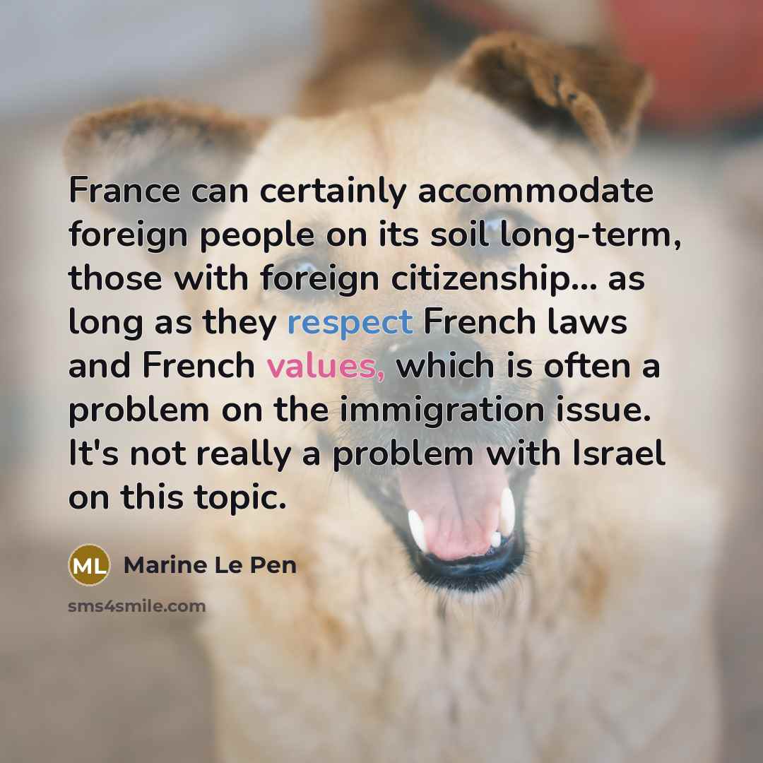 “France can certainly accommodate foreign people on its soil long-term, those with foreign citizenship... as long as they respect French laws and French values, which is often a problem on the immigration issue. It's not really a problem with Israel on this topic.” quote by Marine Le Pen