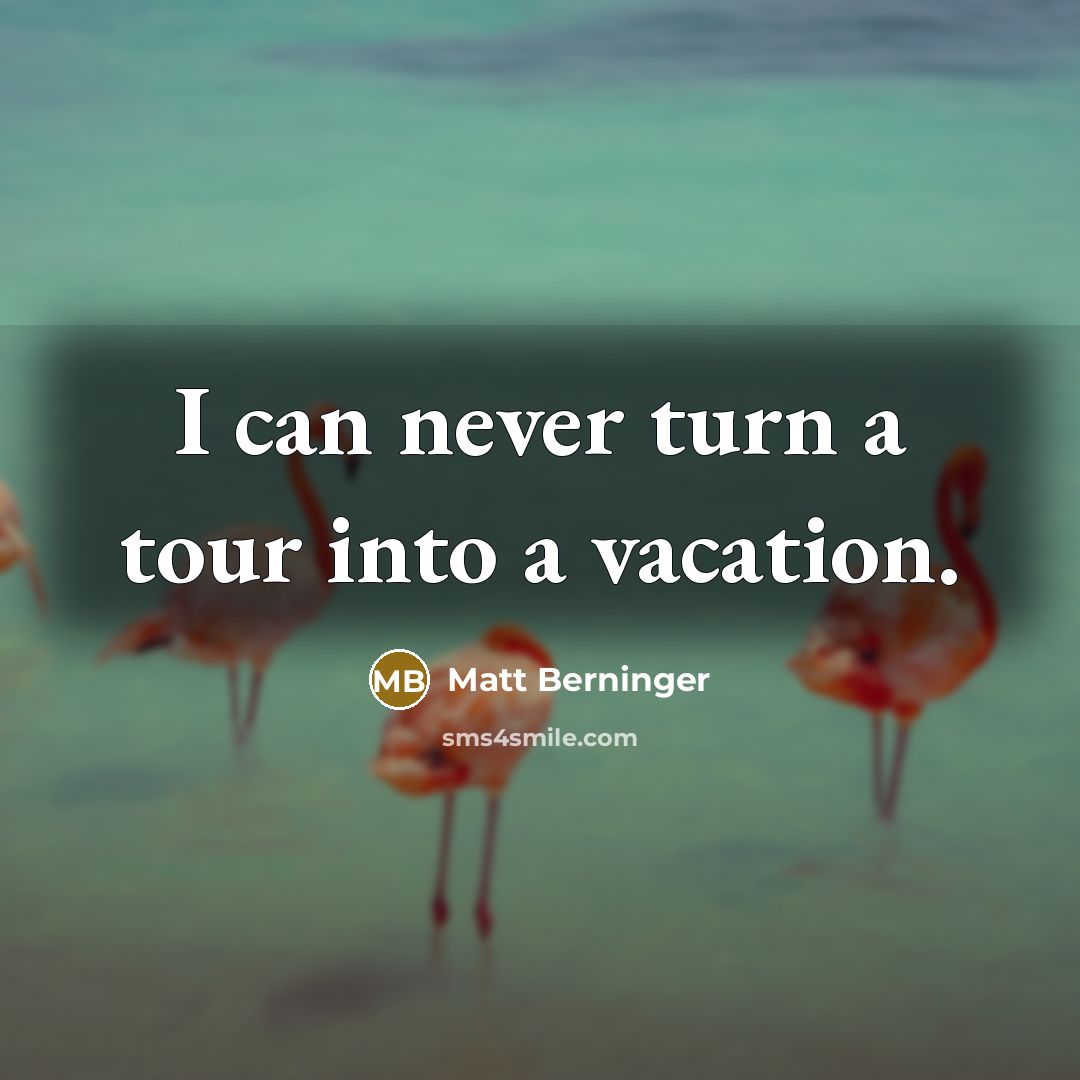 “I can never turn a tour into a vacation.…” quote by Matt Berninger