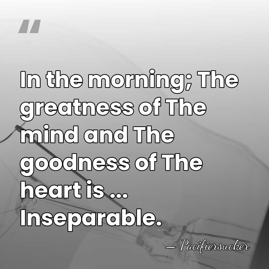 In the morning; The greatness of The mind and The goodness of&hellip; - Pacifiersucker