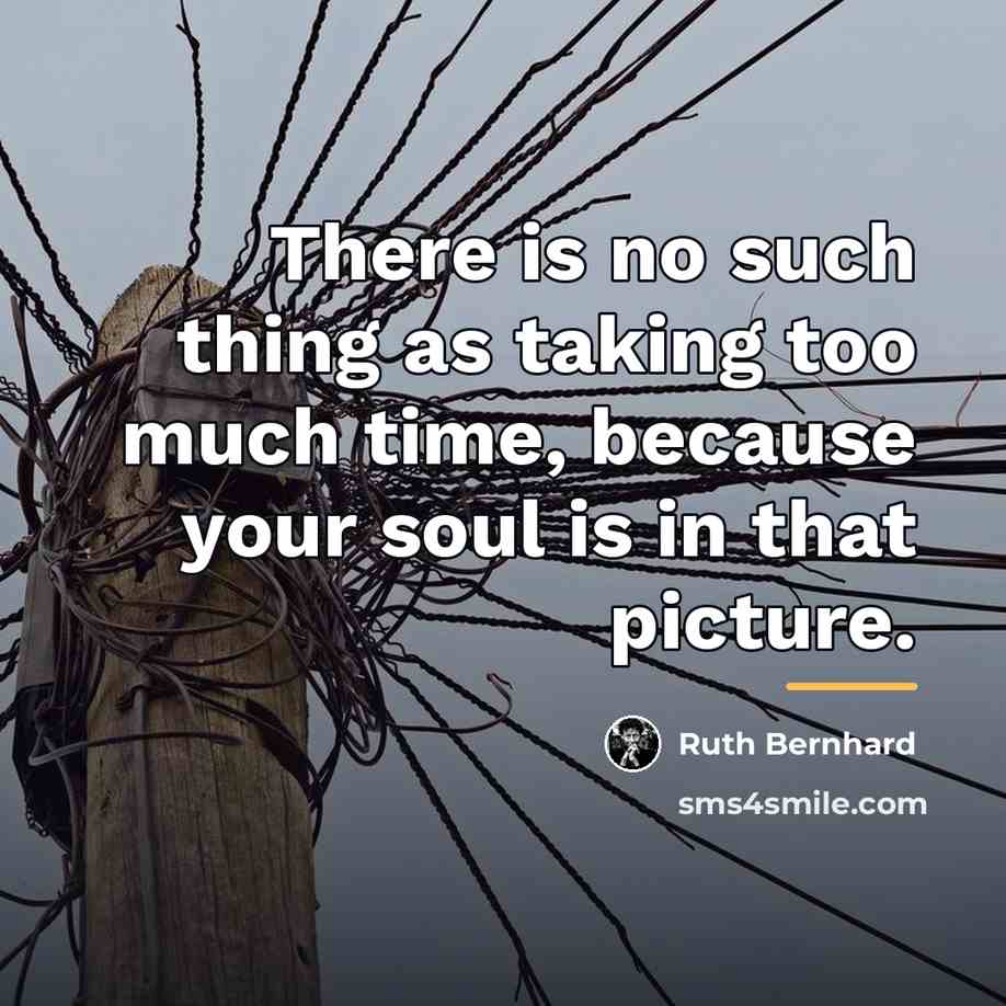 “There is no such thing as taking too much time,…” quote by Ruth Bernhard