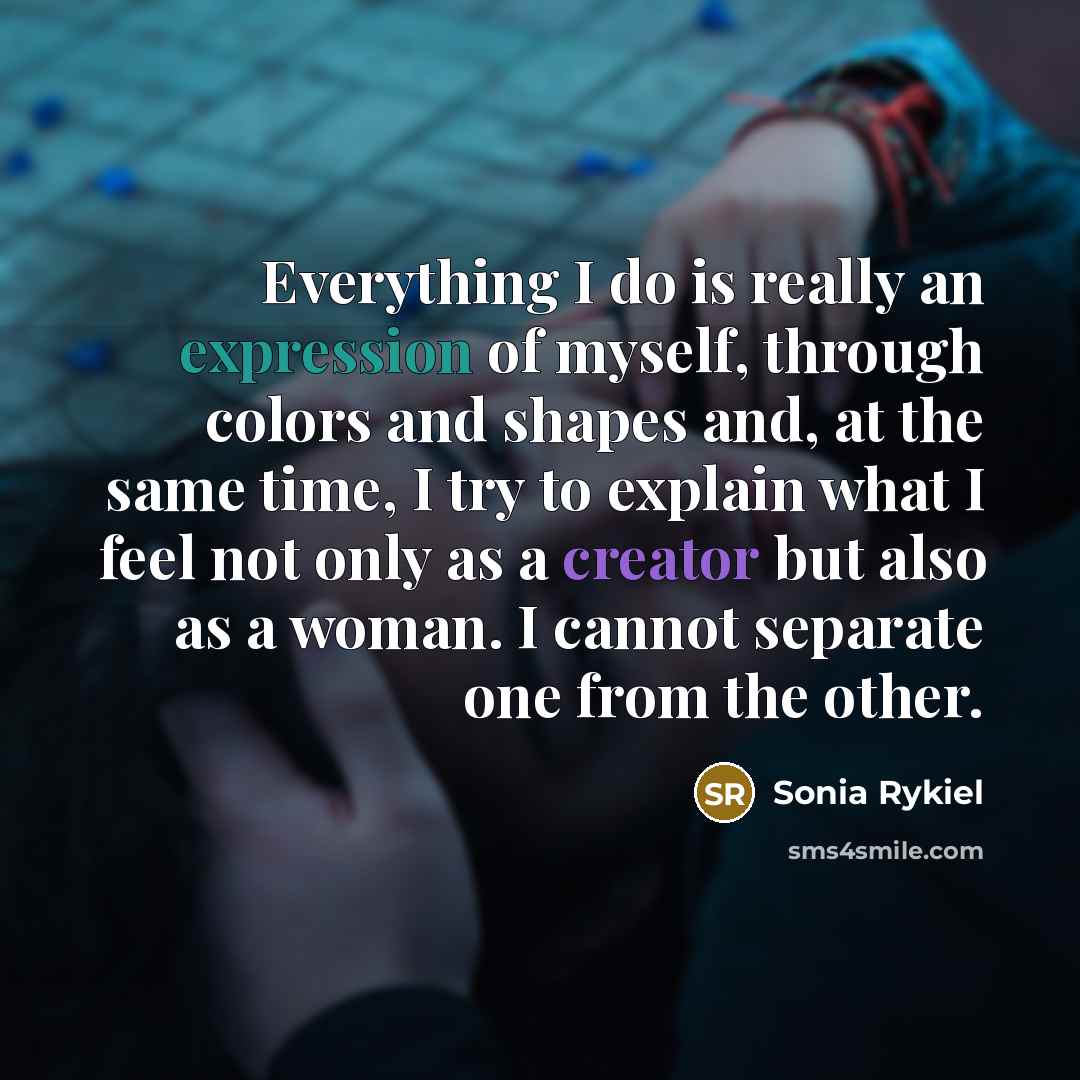 “Everything I do is really an expression of myself, through colors and shapes and, at the same time, I try to explain what I feel not only as a creator but also as a woman. I cannot separate one from the other.” quote by Sonia Rykiel