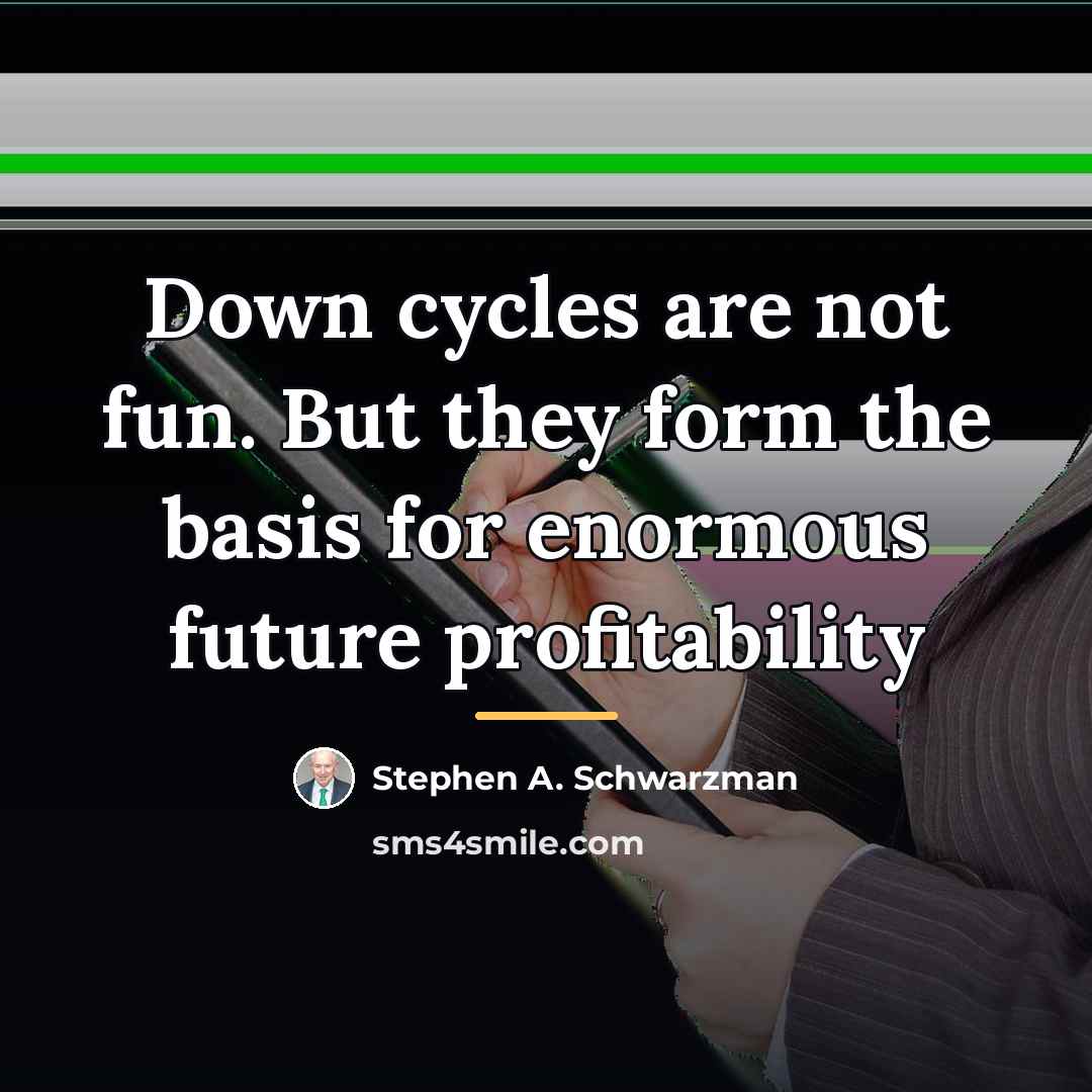 “Down cycles are not fun. But they form the basis…” quote by Stephen A. Schwarzman