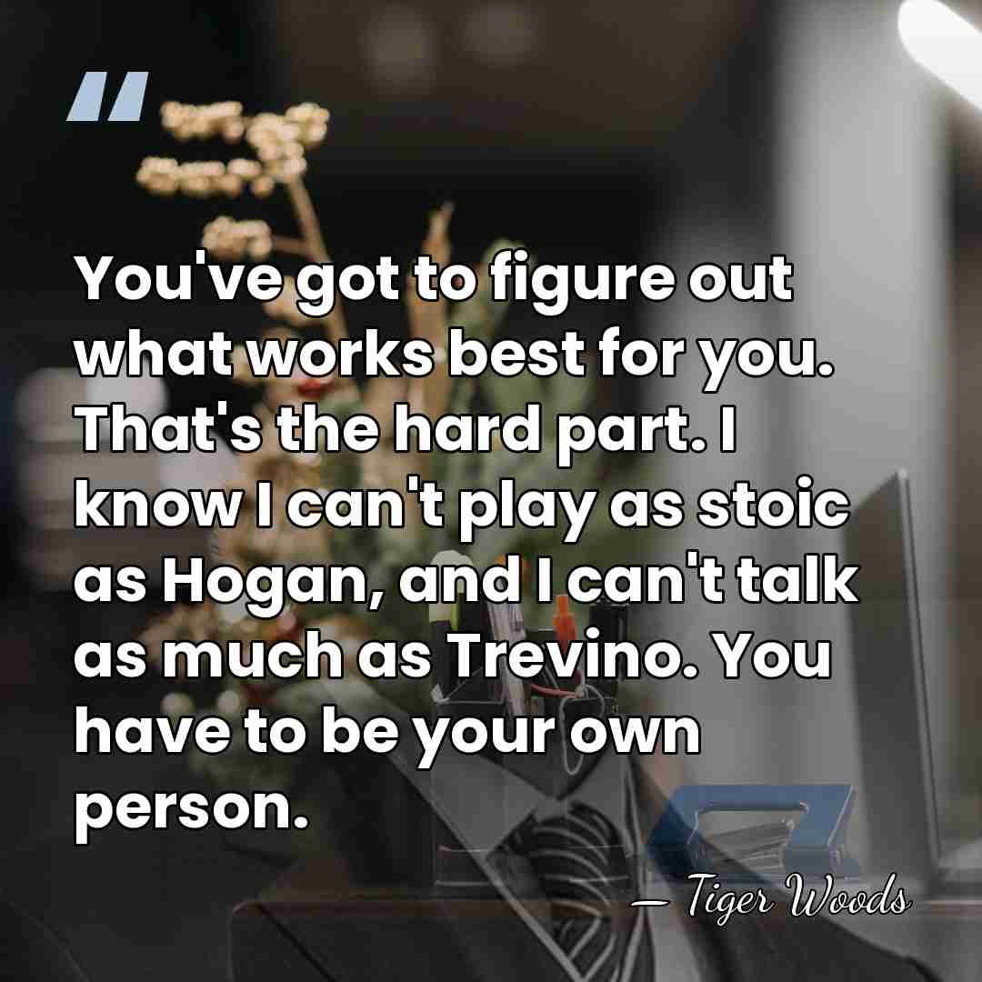 You've got to figure out what works best for you. That's the&hellip; - Tiger Woods