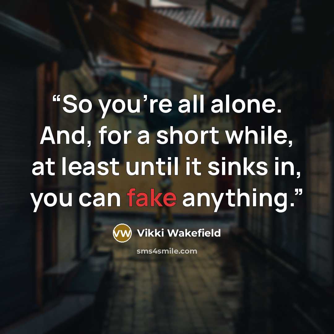 “So you're all alone. And, for a short while, at least until it sinks in, you can fake anything.” quote by Vikki Wakefield