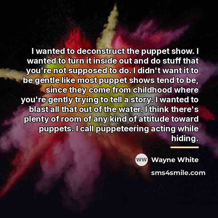 “I wanted to deconstruct the puppet show. I wanted to…” quote by Wayne White
