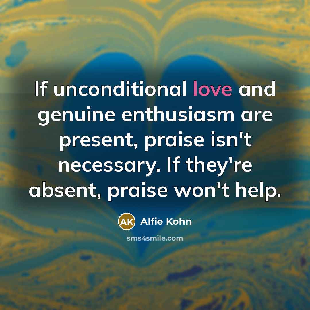 “If unconditional love and genuine enthusiasm are present, praise isn't…” quote by Alfie Kohn