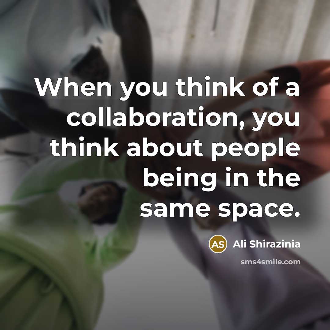 “When you think of a collaboration, you think about people…” quote by Ali Shirazinia