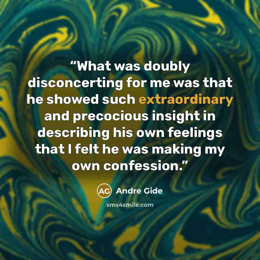 “What was doubly disconcerting for me was that he showed such extraordinary and precocious insight in describing his own feelings that I felt he was making my own confession.” quote by André Gide