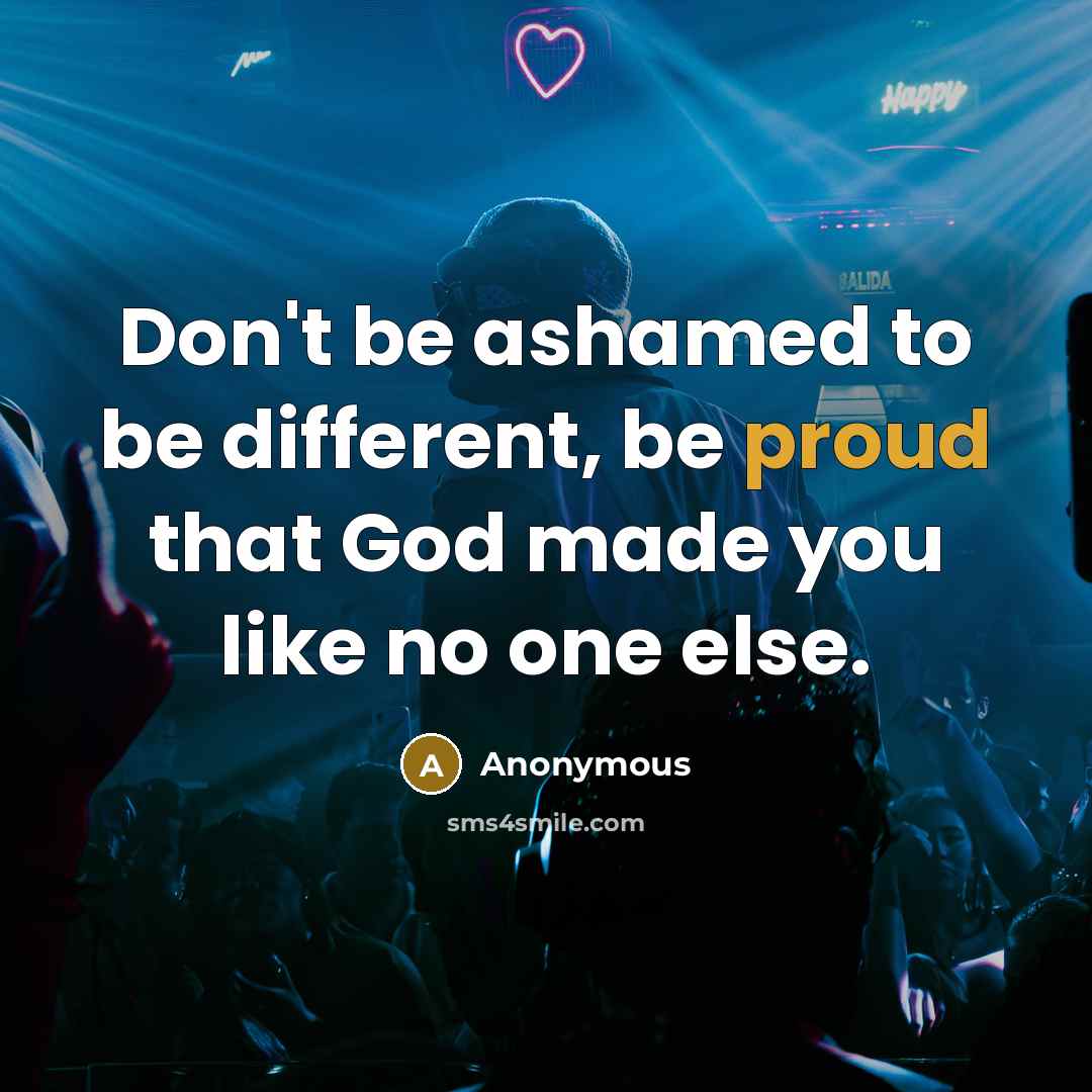 “Don't be ashamed to be different, be proud that God made you like no one else.” quote by Anonymous