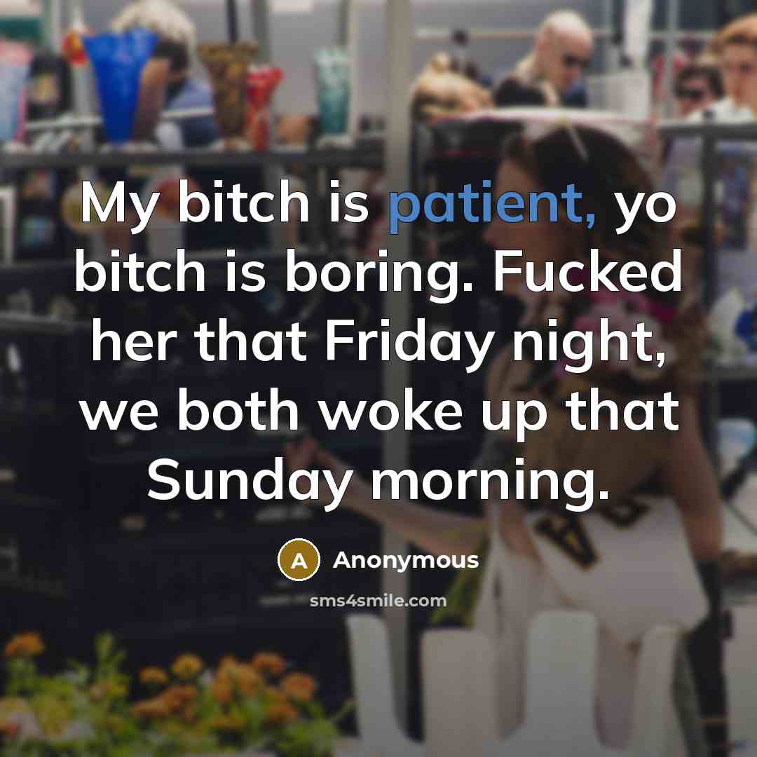 “My bitch is patient, yo bitch is boring. Fucked her that Friday night, we both woke up that Sunday morning.” quote by Anonymous
