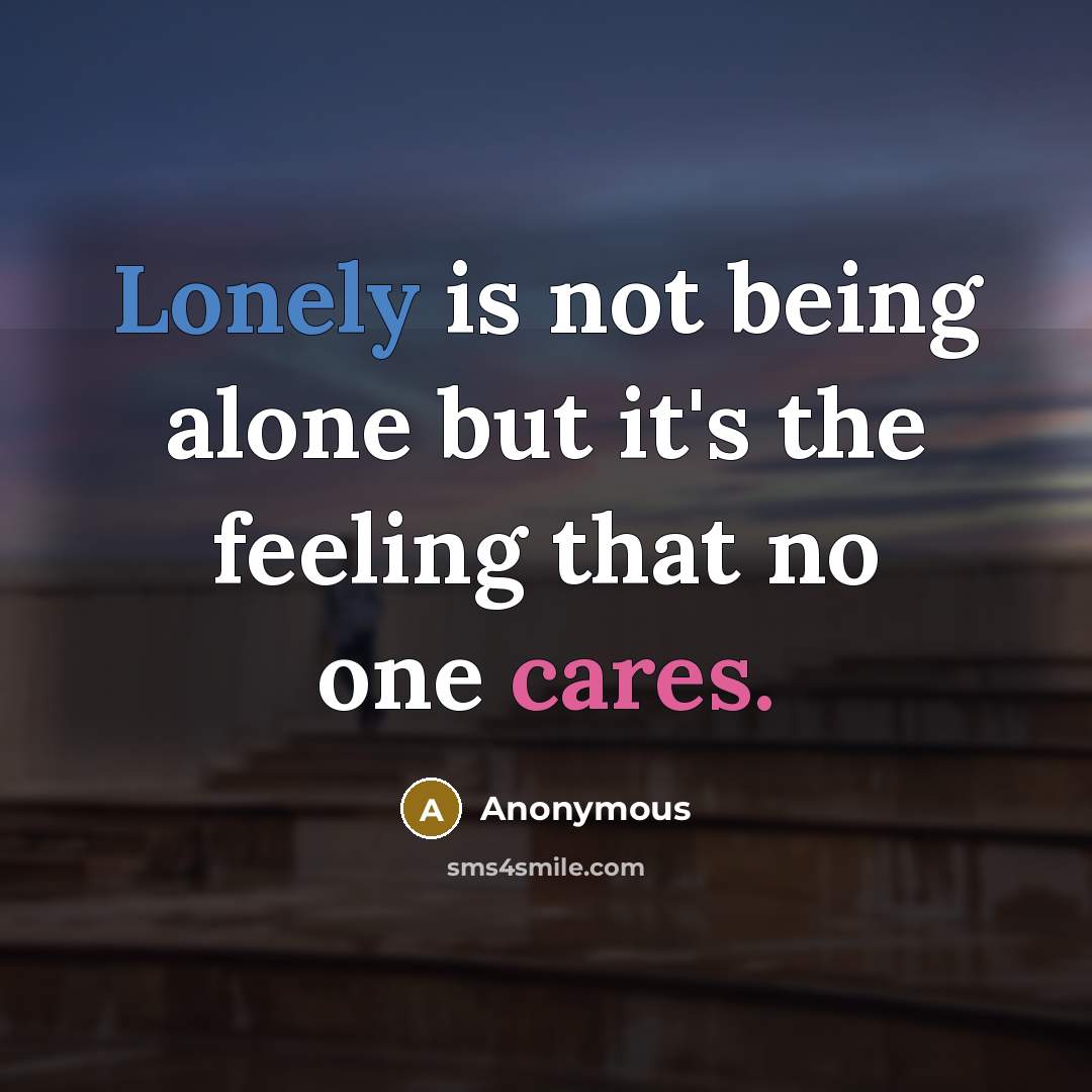 “Lonely is not being alone but it's the feeling that no one cares.” quote by Anonymous
