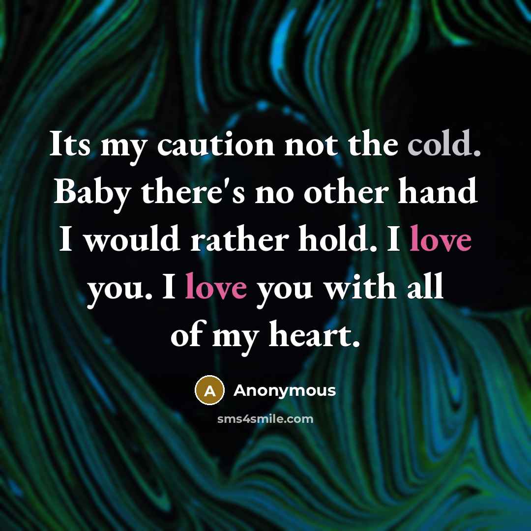 “Its my caution not the cold. Baby there's no other hand I would rather hold. I love you. I love you with all of my heart.” quote by Anonymous