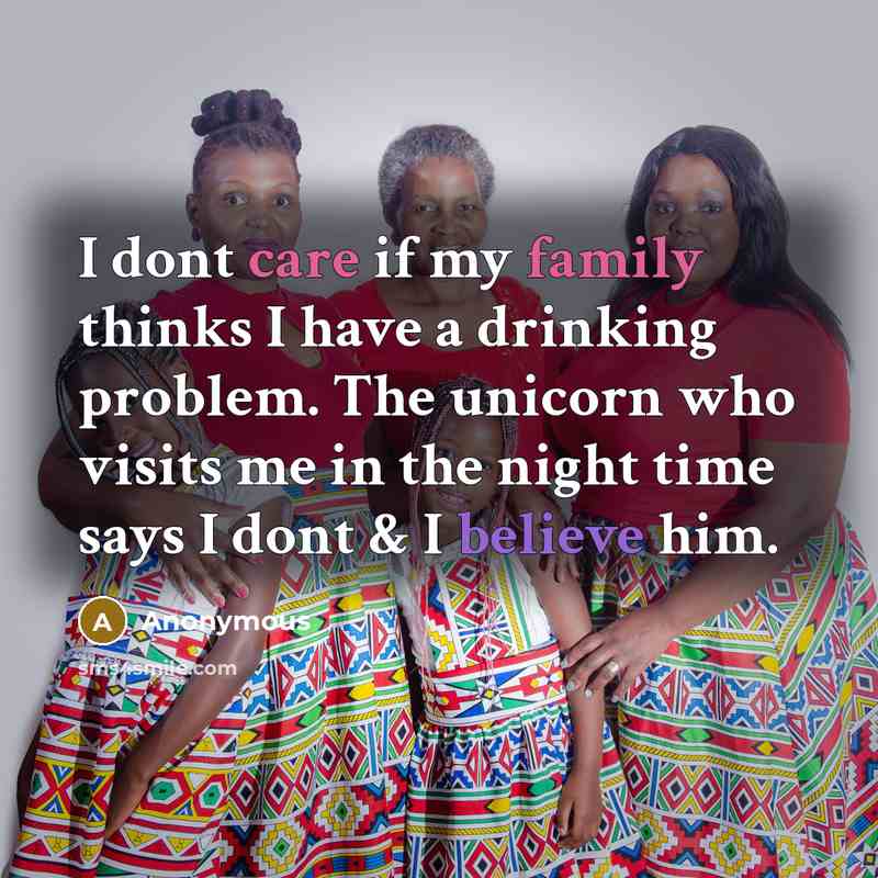 “I dont care if my family thinks I have a drinking problem. The unicorn who visits me in the night time says I dont & I believe him.” quote by Anonymous