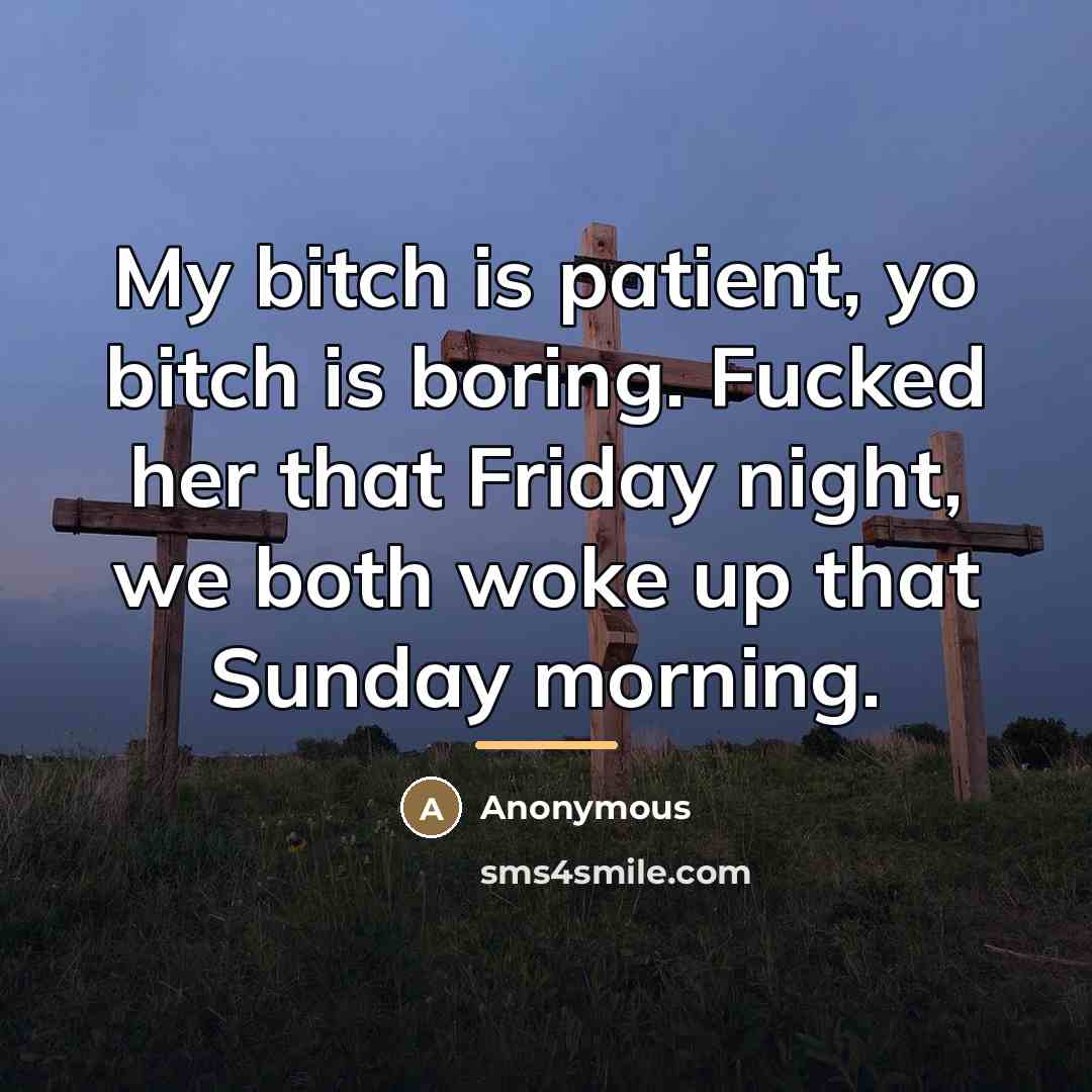 “My bitch is patient, yo bitch is boring. Fucked her…” quote by Anonymous